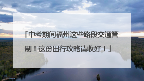中考期间福州这些路段交通管制！这份出行攻略请收好！