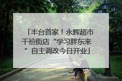 丰台首家！永辉超市千禧街店“学习胖东来”自主调改今日开业