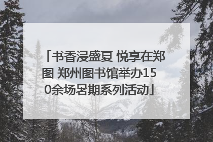 书香浸盛夏 悦享在郑图 郑州图书馆举办150余场暑期系列活动