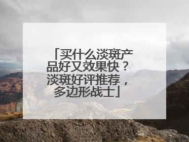 买什么淡斑产品好又效果快?淡斑好评推荐,多边形战士