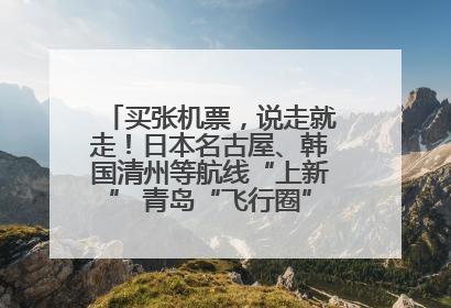 买张机票，说走就走！日本名古屋、韩国清州等航线“上新” 青岛“飞行圈”不断扩大