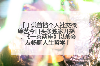 于谦首档个人社交微综艺今日头条独家开播，《一茶两座》以茶会友畅聊人生哲学