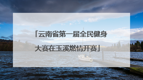 云南省第一届全民健身大赛在玉溪燃情开赛