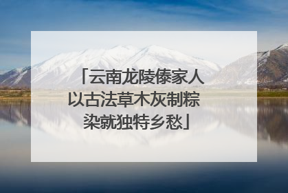 云南龙陵傣家人以古法草木灰制粽 染就独特乡愁