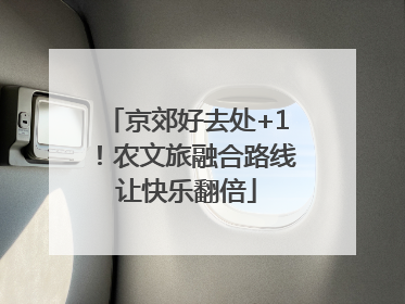 京郊好去处+1！农文旅融合路线让快乐翻倍