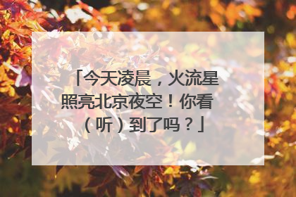 今天凌晨，火流星照亮北京夜空！你看（听）到了吗？