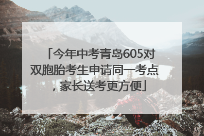 今年中考青岛605对双胞胎考生申请同一考点，家长送考更方便
