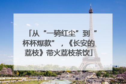 从“一骑红尘”到“杯杯爆款”，《长安的荔枝》带火荔枝茶饮