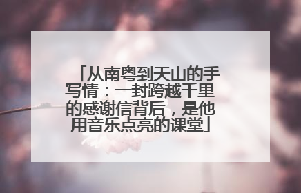 从南粤到天山的手写情：一封跨越千里的感谢信背后，是他用音乐点亮的课堂
