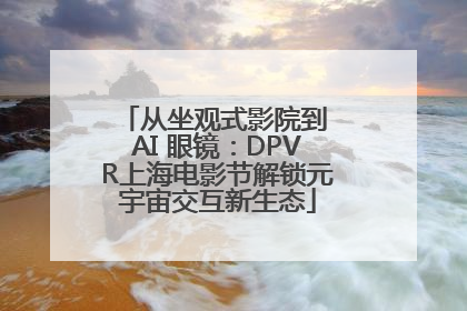 从坐观式影院到 AI 眼镜：DPVR上海电影节解锁元宇宙交互新生态