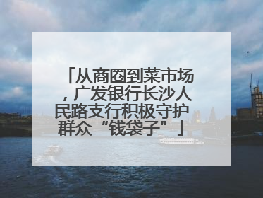从商圈到菜市场，广发银行长沙人民路支行积极守护群众“钱袋子”