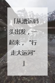 从漕运码头出发，一起来，“行走大运河”