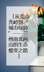 从荒山秃岭到“城市绿肺”——兰州南北两山的生态蝶变之路