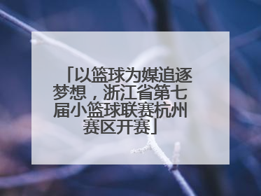 以篮球为媒追逐梦想，浙江省第七届小篮球联赛杭州赛区开赛