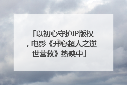 以初心守护IP版权，电影《开心超人之逆世营救》热映中