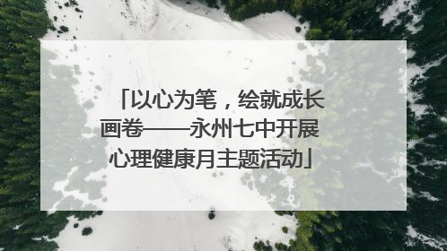 以心为笔，绘就成长画卷——永州七中开展心理健康月主题活动