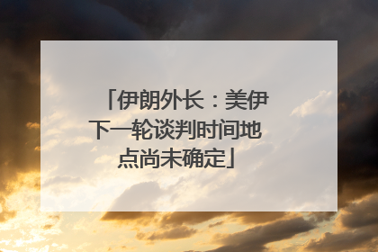 伊朗外长：美伊下一轮谈判时间地点尚未确定