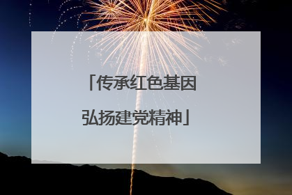 传承红色基因 弘扬建党精神