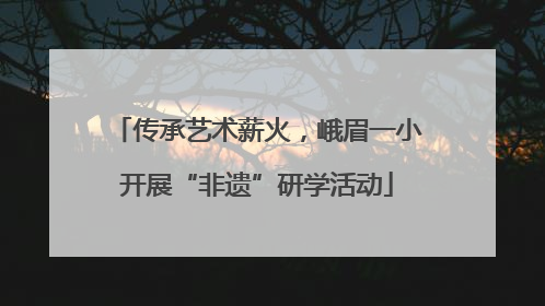 传承艺术薪火，峨眉一小开展“非遗”研学活动