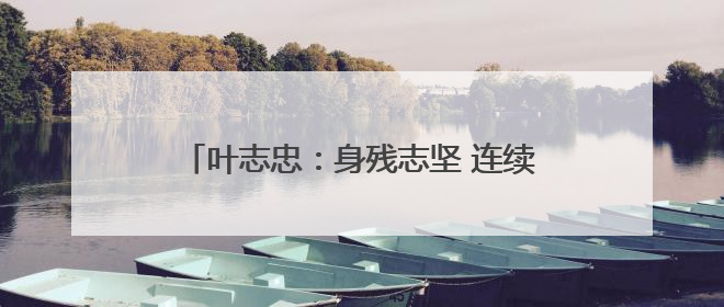 叶志忠：身残志坚 连续六年甘当群众健康守护者