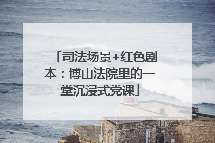 司法场景+红色剧本：博山法院里的一堂沉浸式党课