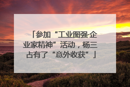 参加“工业图强·企业家精神”活动，杨三占有了“意外收获”