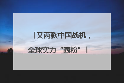 又两款中国战机，全球实力“圈粉”
