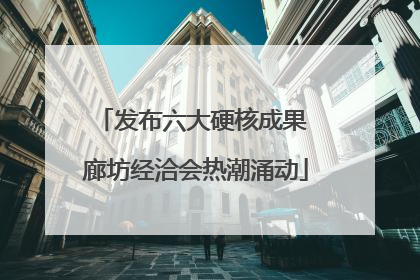 发布六大硬核成果 廊坊经洽会热潮涌动