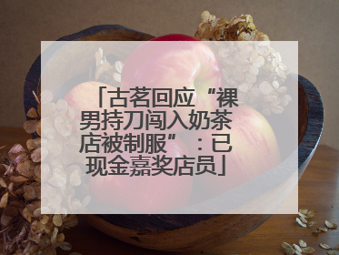 古茗回应“裸男持刀闯入奶茶店被制服”：已现金嘉奖店员