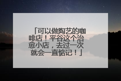 可以做陶艺的咖啡店！平谷这个治愈小店，去过一次就会一直惦记！
