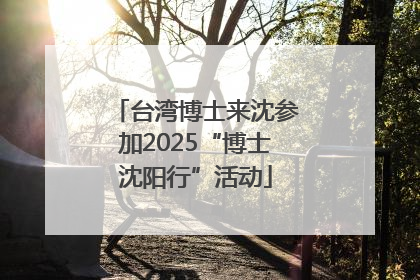 台湾博士来沈参加2025“博士沈阳行”活动