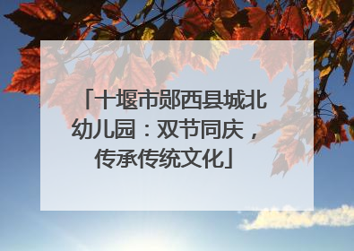 十堰市郧西县城北幼儿园：双节同庆，传承传统文化