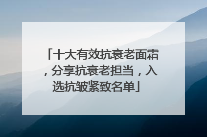 十大有效抗衰老面霜，分享抗衰老担当，入选抗皱紧致名单