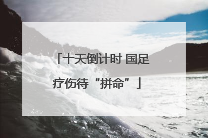 十天倒计时 国足疗伤待“拼命”