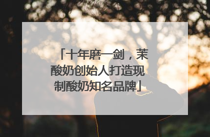 十年磨一剑，茉酸奶创始人打造现制酸奶知名品牌