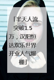 半天人流突破1.5万，汉阳恒达欢乐世界开业人气爆棚