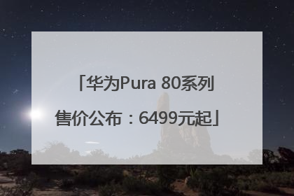 华为Pura 80系列售价公布：6499元起