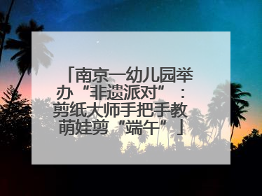 南京一幼儿园举办“非遗派对”：剪纸大师手把手教萌娃剪“端午”