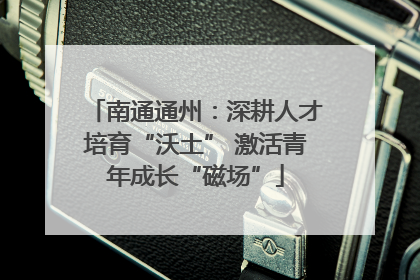 南通通州：深耕人才培育“沃土” 激活青年成长“磁场”