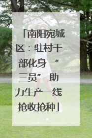 南阳宛城区：驻村干部化身 “三员” 助力生产一线抢收抢种
