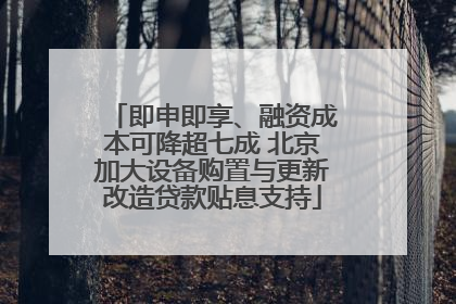 即申即享、融资成本可降超七成 北京加大设备购置与更新改造贷款贴息支持