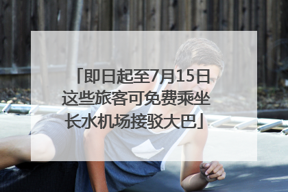 即日起至7月15日 这些旅客可免费乘坐长水机场接驳大巴