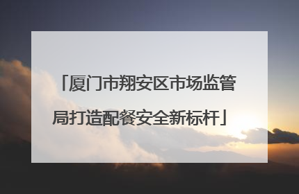 厦门市翔安区市场监管局打造配餐安全新标杆