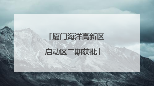 厦门海洋高新区启动区二期获批