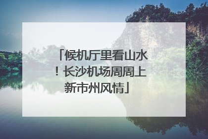 候机厅里看山水！长沙机场周周上新市州风情