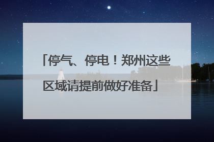 停气、停电！郑州这些区域请提前做好准备