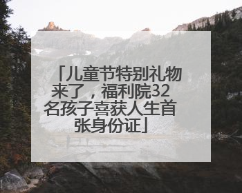 儿童节特别礼物来了，福利院32名孩子喜获人生首张身份证