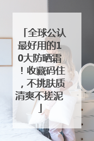 全球公认最好用的10大防晒霜！收藏码住，不挑肤质清爽不搓泥