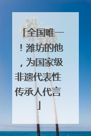全国唯一！潍坊的他，为国家级非遗代表性传承人代言
