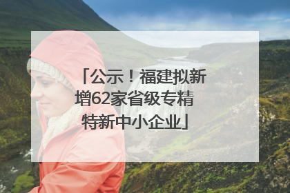 公示！福建拟新增62家省级专精特新中小企业